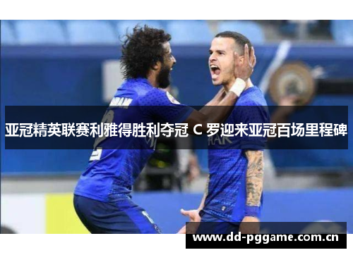 亚冠精英联赛利雅得胜利夺冠 C 罗迎来亚冠百场里程碑 亚冠精英联赛利雅得胜利夺冠 C 罗迎来亚冠百场里程碑