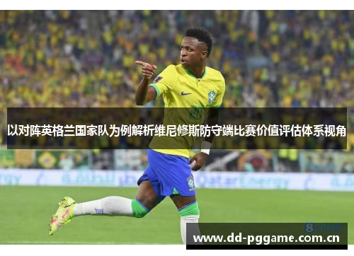 以对阵英格兰国家队为例解析维尼修斯防守端比赛价值评估体系视角